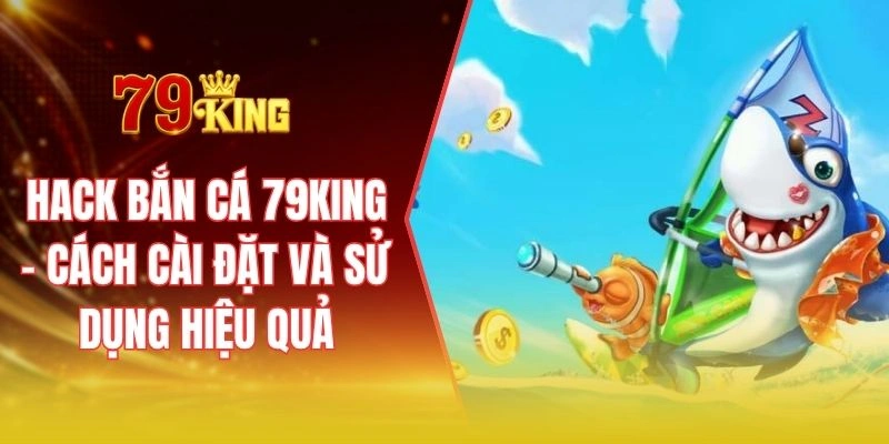 Hack bắn cá 79KING - Cách cài đặt và sử dụng hiệu quả