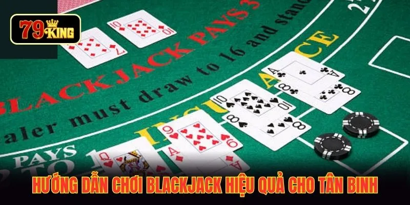 Hướng dẫn chơi blackjack hiệu quả cho tân binh