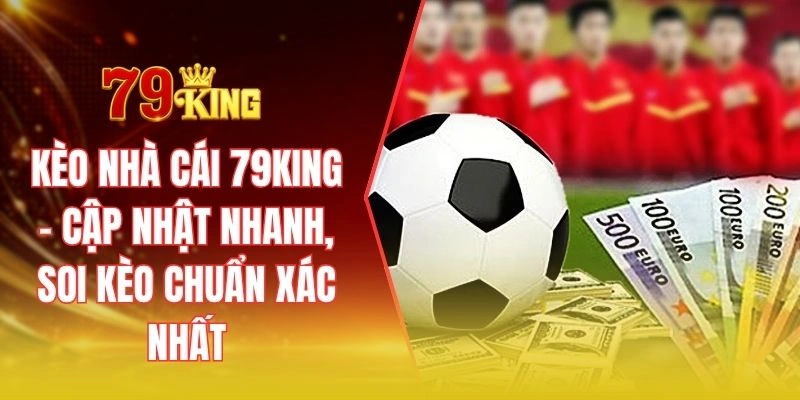 Kèo nhà cái 79KING - Cập nhật nhanh, soi kèo chuẩn xác nhất
