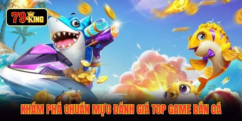 Khám phá chuẩn mực đánh giá top game bắn cá