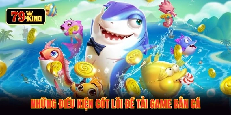 Những điều kiện cốt lõi để tải game bắn cá