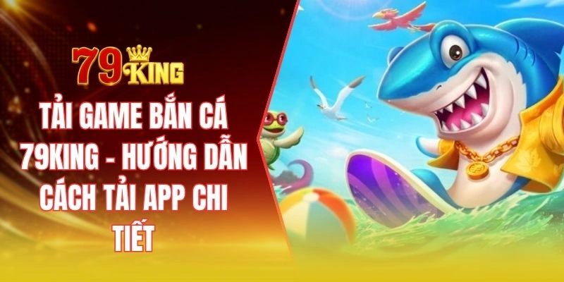 Tải game bắn cá 79KING - Hướng dẫn cách tải app chi tiết
