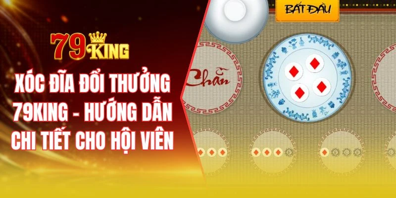 Xóc đĩa đổi thưởng 79KING - Hướng dẫn chi tiết cho hội viên